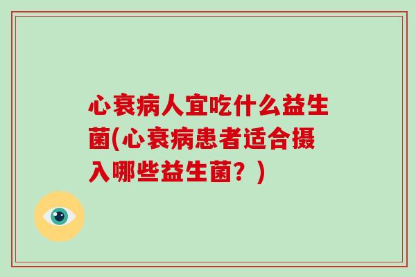 心衰病人宜吃什么益生菌(心衰病患者适合摄入哪些益生菌？)