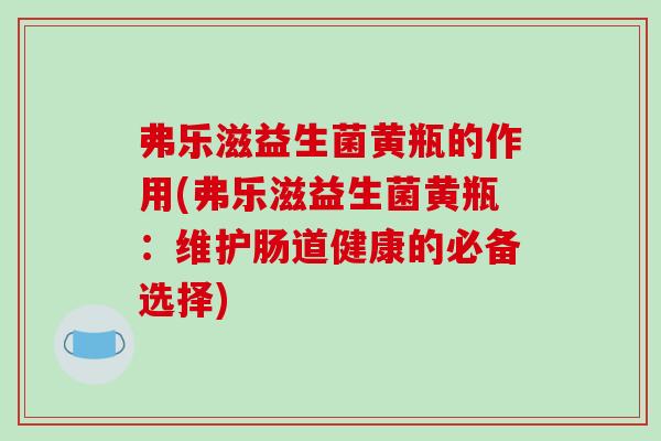 弗乐滋益生菌黄瓶的作用(弗乐滋益生菌黄瓶：维护肠道健康的必备选择)
