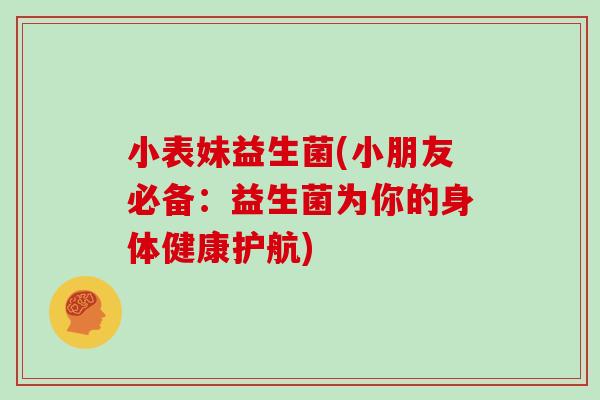 小表妹益生菌(小朋友必备：益生菌为你的身体健康护航)