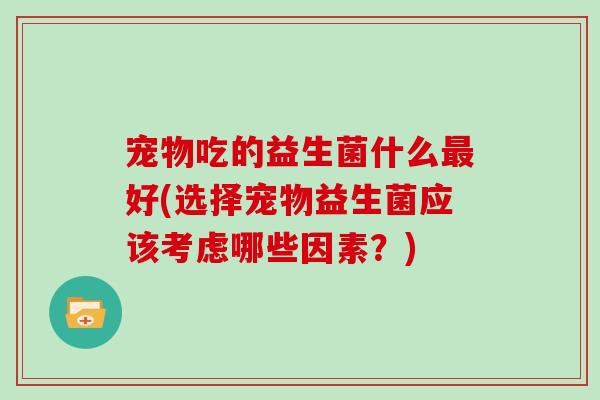 宠物吃的益生菌什么最好(选择宠物益生菌应该考虑哪些因素？)