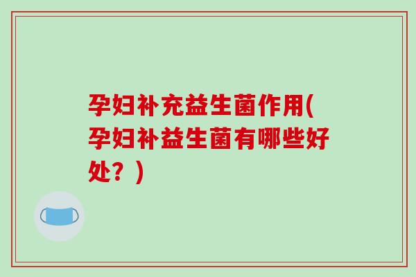 孕妇补充益生菌作用(孕妇补益生菌有哪些好处？)