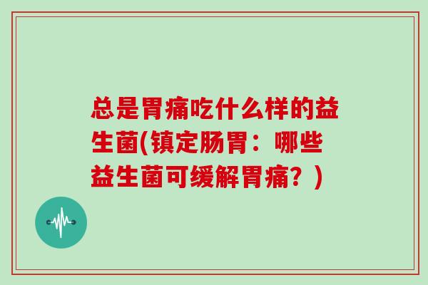 总是胃痛吃什么样的益生菌(镇定肠胃:哪些益生菌可缓解胃痛?) 总是胃痛吃什么样的益生菌(镇定肠胃:哪些益生菌可缓解胃痛?)