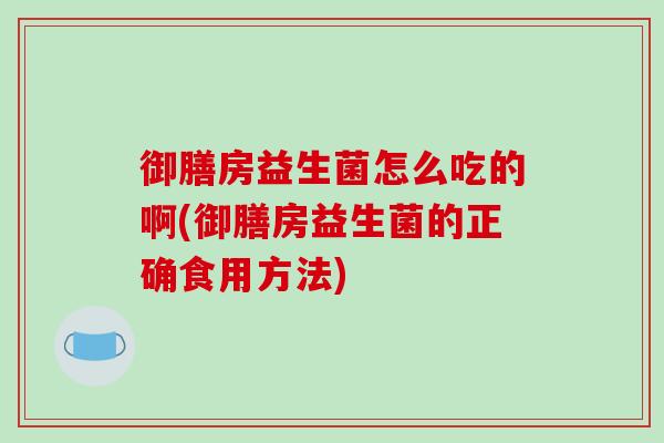 御膳房益生菌怎么吃的啊(御膳房益生菌的正确食用方法)