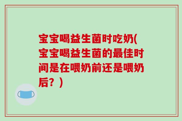 宝宝喝益生菌时吃奶(宝宝喝益生菌的最佳时间是在喂奶前还是喂奶后？)