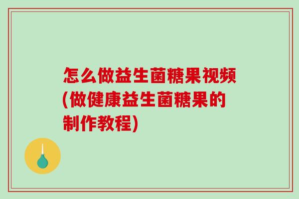 怎么做益生菌糖果视频(做健康益生菌糖果的制作教程)