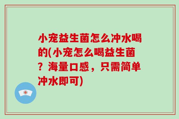 小宠益生菌怎么冲水喝的(小宠怎么喝益生菌?海量口感,只需简单冲水即可) 小宠益生菌怎么冲水喝的(小宠怎么喝益生菌?海量口感,只需简单冲水即可)