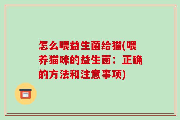 怎么喂益生菌给猫(喂养猫咪的益生菌：正确的方法和注意事项)