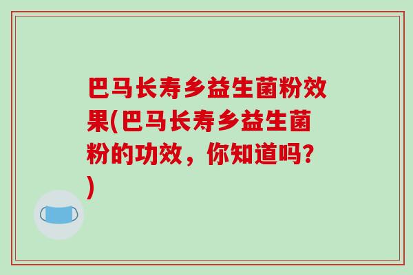巴马长寿乡益生菌粉效果(巴马长寿乡益生菌粉的功效，你知道吗？)