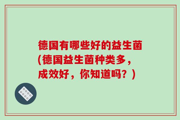 德国有哪些好的益生菌(德国益生菌种类多，成效好，你知道吗？)