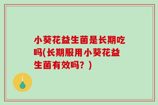 小葵花益生菌是长期吃吗(长期服用小葵花益生菌有效吗？)