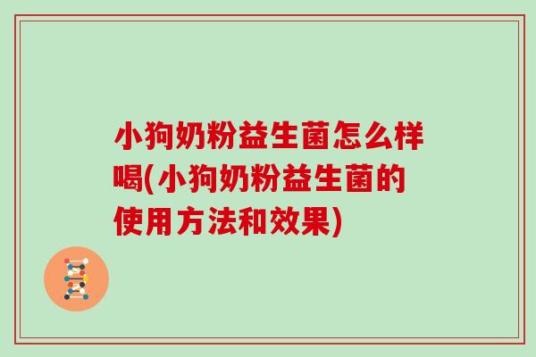小狗奶粉益生菌怎么样喝(小狗奶粉益生菌的使用方法和效果)