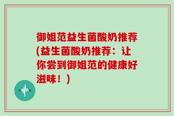 御姐范益生菌酸奶推荐(益生菌酸奶推荐：让你尝到御姐范的健康好滋味！)