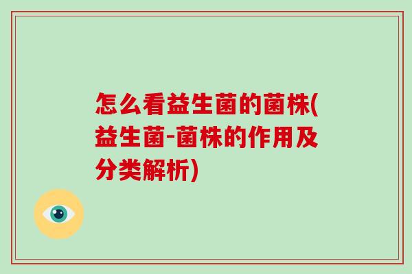 怎么看益生菌的菌株(益生菌-菌株的作用及分类解析)