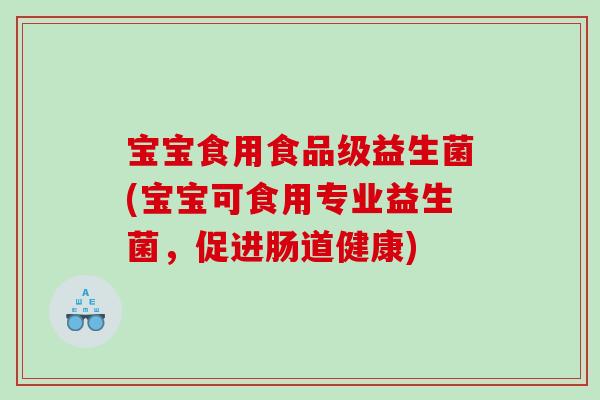 宝宝食用食品级益生菌(宝宝可食用专业益生菌，促进肠道健康)