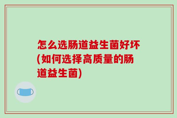 怎么选肠道益生菌好坏(如何选择高质量的肠道益生菌)