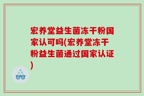 宏养堂益生菌冻干粉国家认可吗(宏养堂冻干粉益生菌通过国家认证)
