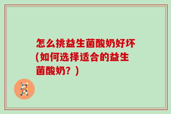 怎么挑益生菌酸奶好坏(如何选择适合的益生菌酸奶？)