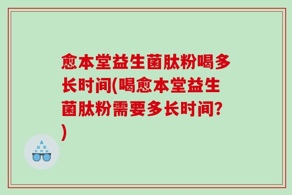 愈本堂益生菌肽粉喝多长时间(喝愈本堂益生菌肽粉需要多长时间？)