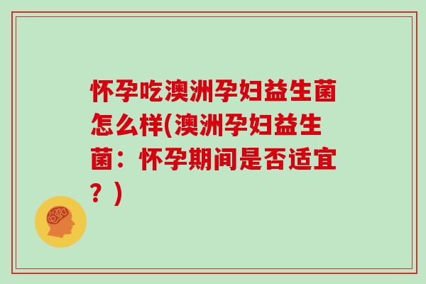 怀孕吃澳洲孕妇益生菌怎么样(澳洲孕妇益生菌：怀孕期间是否适宜？)