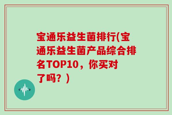 宝通乐益生菌排行(宝通乐益生菌产品综合排名TOP10，你买对了吗？)
