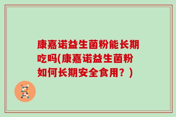 康嘉诺益生菌粉能长期吃吗(康嘉诺益生菌粉如何长期安全食用？)