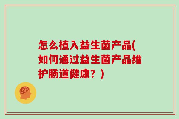 怎么植入益生菌产品(如何通过益生菌产品维护肠道健康？)