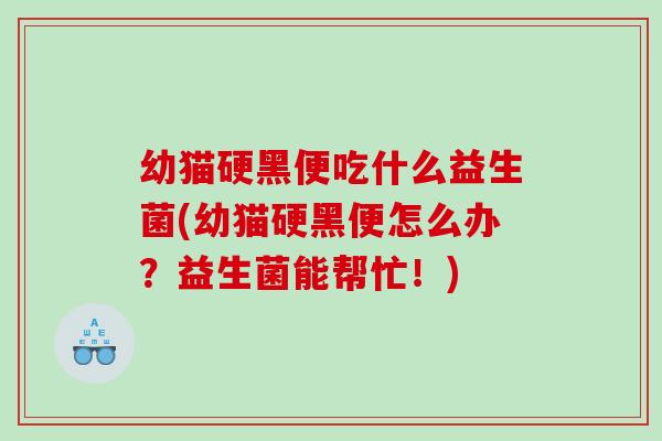 幼猫硬黑便吃什么益生菌(幼猫硬黑便怎么办？益生菌能帮忙！)