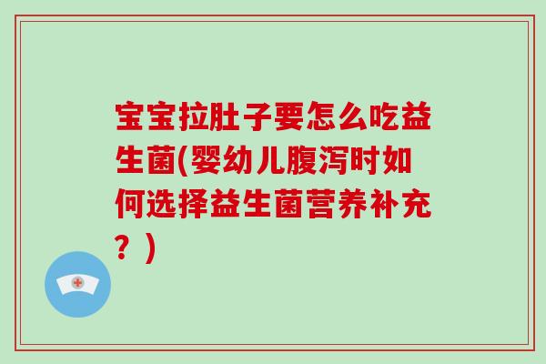 宝宝拉肚子要怎么吃益生菌(婴幼儿腹泻时如何选择益生菌营养补充？)