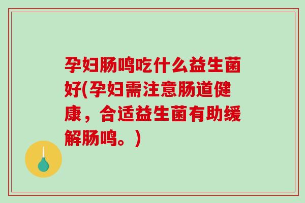 孕妇肠鸣吃什么益生菌好(孕妇需注意肠道健康，合适益生菌有助缓解肠鸣。)