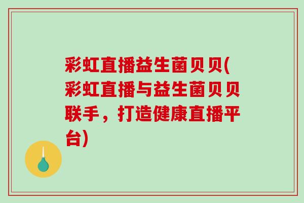 彩虹直播益生菌贝贝(彩虹直播与益生菌贝贝联手，打造健康直播平台)