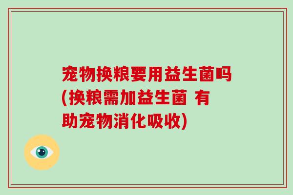 宠物换粮要用益生菌吗(换粮需加益生菌 有助宠物消化吸收)