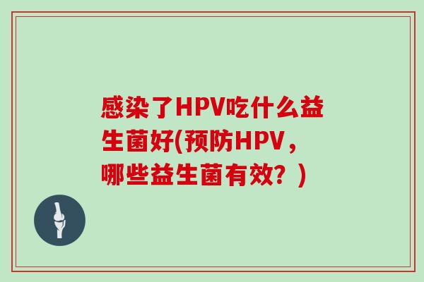 了HPV吃什么益生菌好(HPV,哪些益生菌有效?) 了HPV吃什么益生菌好(HPV,哪些益生菌有效?)