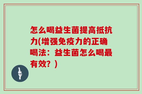 怎么喝益生菌提高抵抗力(增强免疫力的正确喝法：益生菌怎么喝最有效？)