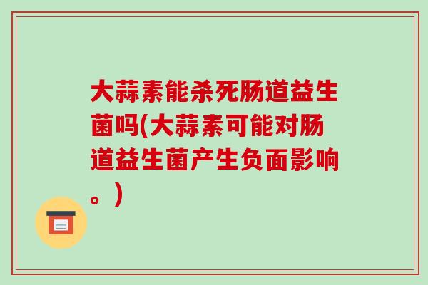 大蒜素能杀死肠道益生菌吗(大蒜素可能对肠道益生菌产生负面影响。)