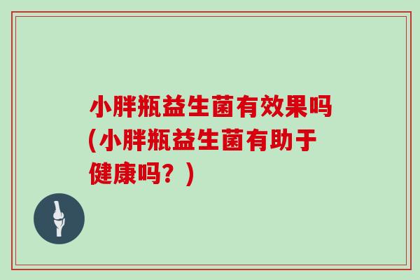 小胖瓶益生菌有效果吗(小胖瓶益生菌有助于健康吗？)