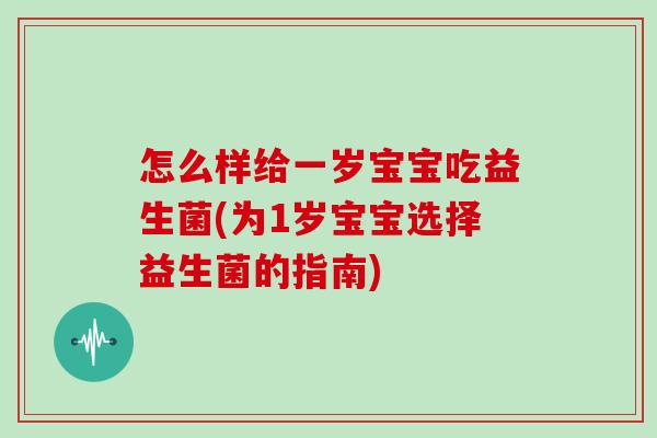 怎么样给一岁宝宝吃益生菌(为1岁宝宝选择益生菌的指南)