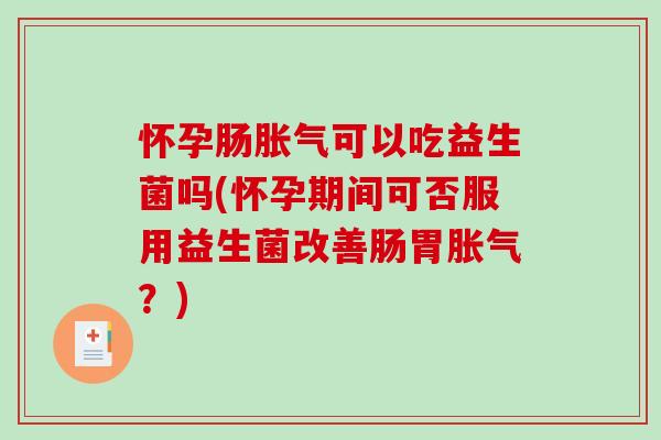 怀孕肠胀气可以吃益生菌吗(怀孕期间可否服用益生菌改善肠胃胀气？)