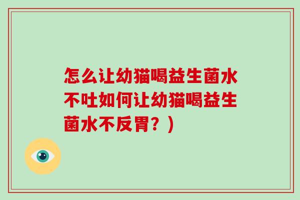 怎么让幼猫喝益生菌水不吐如何让幼猫喝益生菌水不反胃?) 怎么让幼猫喝益生菌水不吐如何让幼猫喝益生菌水不反胃?)