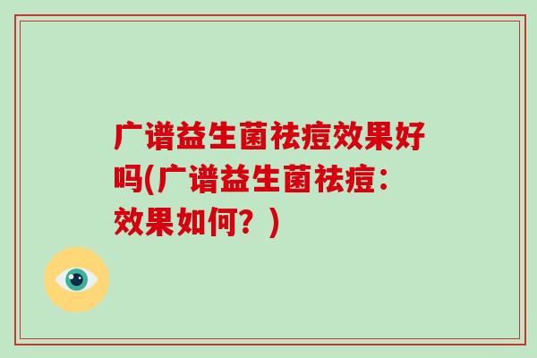 广谱益生菌祛痘效果好吗(广谱益生菌祛痘：效果如何？)
