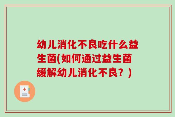 幼儿消化不良吃什么益生菌(如何通过益生菌缓解幼儿消化不良？)