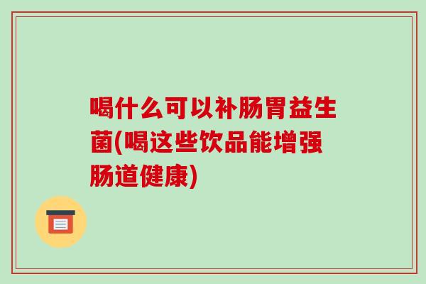 喝什么可以补肠胃益生菌(喝这些饮品能增强肠道健康)