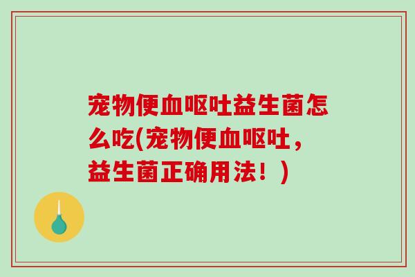 宠物便血呕吐益生菌怎么吃(宠物便血呕吐，益生菌正确用法！)
