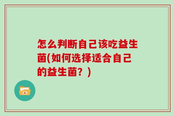 怎么判断自己该吃益生菌(如何选择适合自己的益生菌？)
