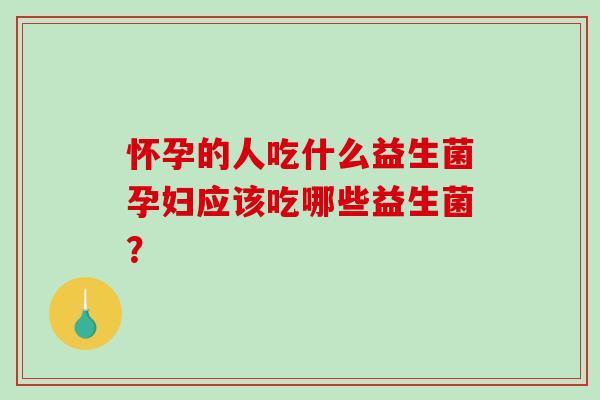 怀孕的人吃什么益生菌孕妇应该吃哪些益生菌？