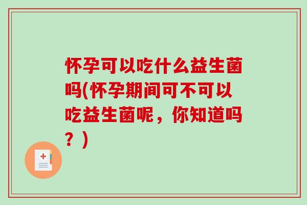 怀孕可以吃什么益生菌吗(怀孕期间可不可以吃益生菌呢，你知道吗？)