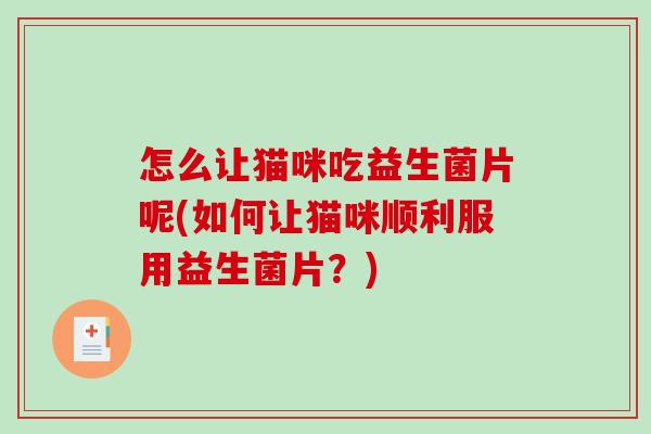 怎么让猫咪吃益生菌片呢(如何让猫咪顺利服用益生菌片？)