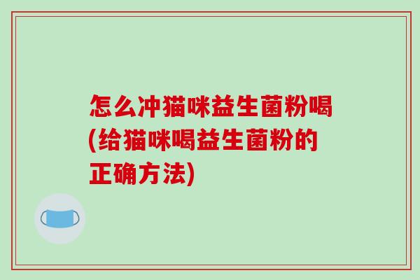 怎么冲猫咪益生菌粉喝(给猫咪喝益生菌粉的正确方法)