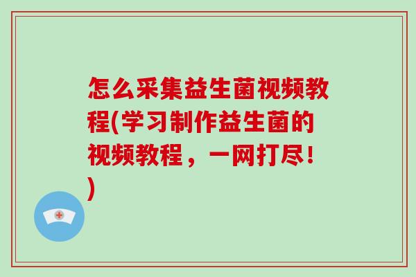 怎么采集益生菌视频教程(学习制作益生菌的视频教程，一网打尽！)