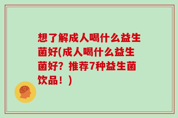 想了解成人喝什么益生菌好(成人喝什么益生菌好？推荐7种益生菌饮品！)