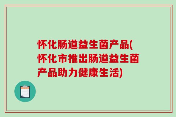 怀化肠道益生菌产品(怀化市推出肠道益生菌产品助力健康生活)